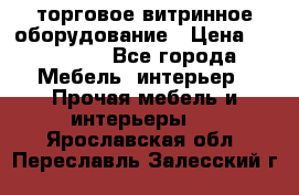торговое витринное оборудование › Цена ­ 550 000 - Все города Мебель, интерьер » Прочая мебель и интерьеры   . Ярославская обл.,Переславль-Залесский г.